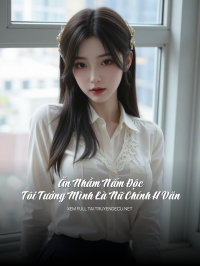 Ăn Nhầm Nấm Độc, Tôi Tưởng Mình Là Nữ Chính H Văn