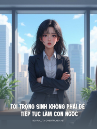 Tôi Trọng Sinh Không Phải Để Tiếp Tục Làm Con Ngốc