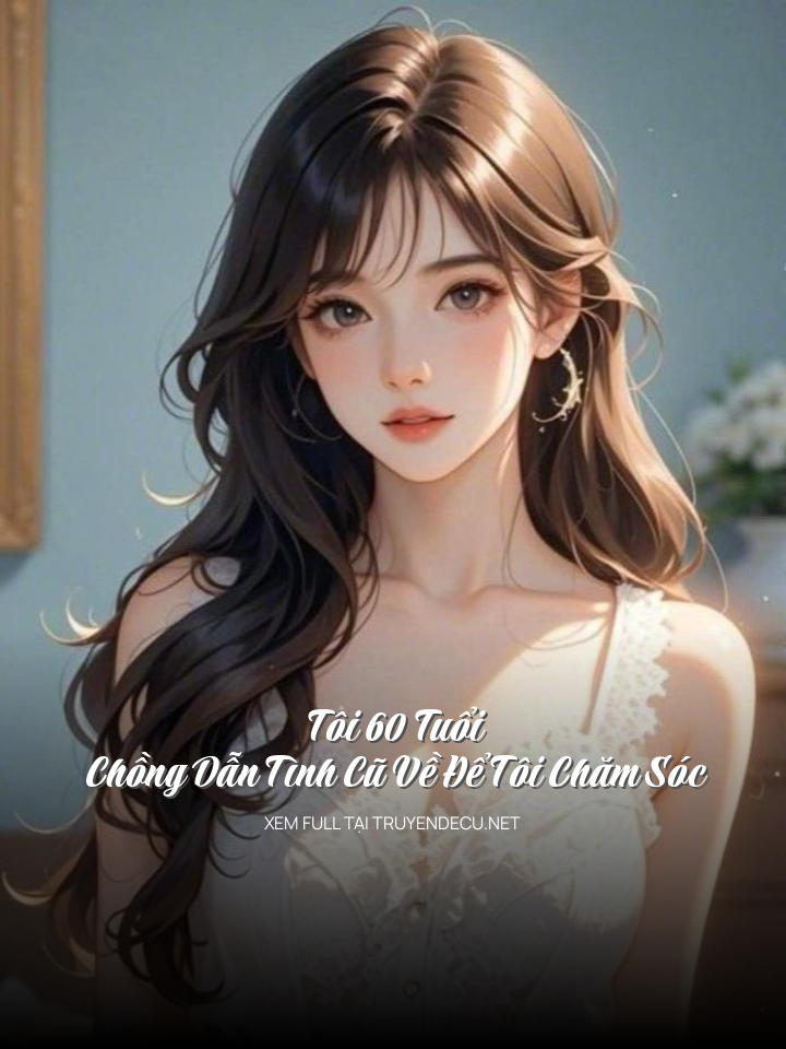 Tôi 60 Tuổi, Chồng Dẫn Tình Cũ Về Để Tôi Chăm Sóc