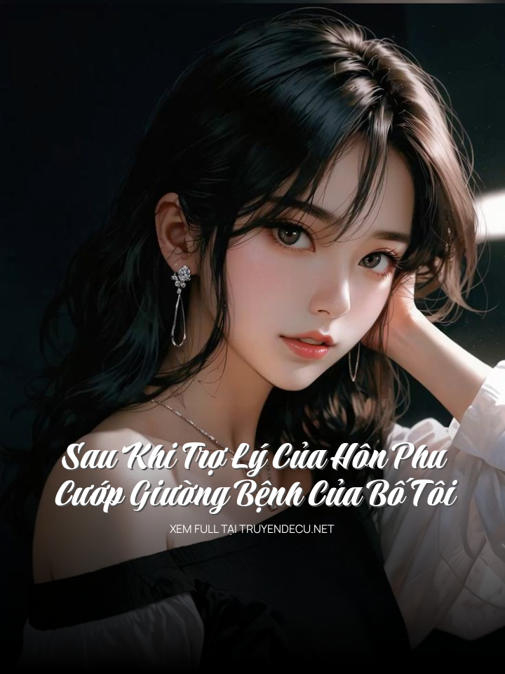 Sau Khi Trợ Lý Của Hôn Phu Cướp Giường Bệnh Của Bố Tôi