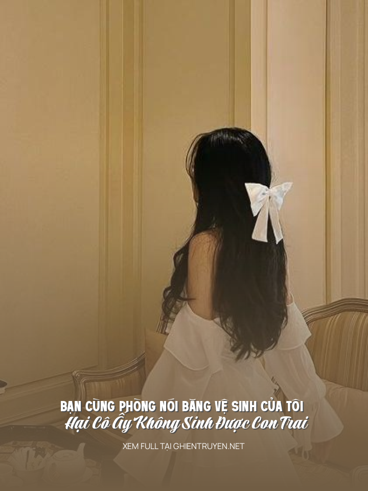 Bạn Cùng Phòng Nói Băng Vệ Sinh Của Tôi Hại Cô Ấy Không Sinh Được Con Trai