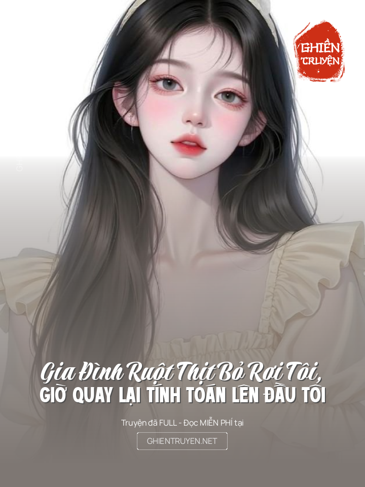 Gia Đình Ruột Thịt Bỏ Rơi Tôi, Giờ Quay Lại Tính Toán Lên Đầu Tôi